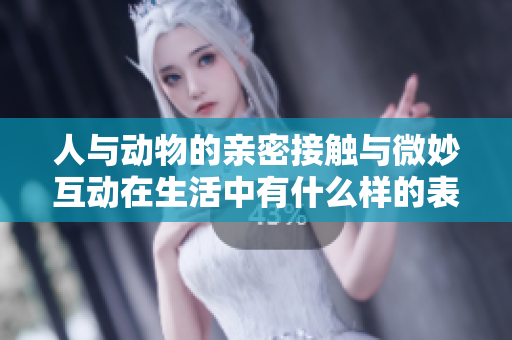 人与动物的亲密接触与微妙互动在生活中有什么样的表现