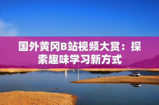 国外黄冈B站视频大赏：探索趣味学习新方式