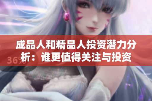 成品人和精品人投资潜力分析：谁更值得关注与投资
