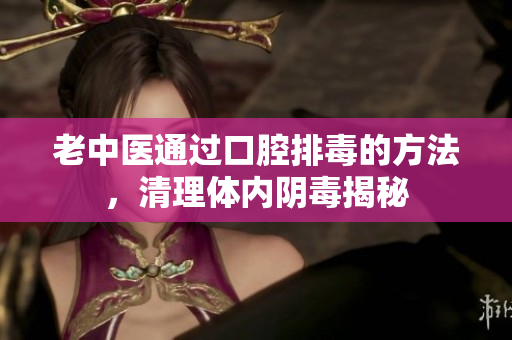 老中医通过口腔排毒的方法，清理体内阴毒揭秘