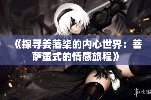 《探寻姜落柒的内心世界：菩萨蛮式的情感旅程》