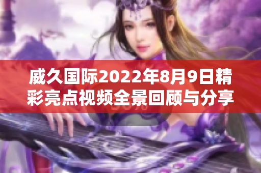 威久国际2022年8月9日精彩亮点视频全景回顾与分享