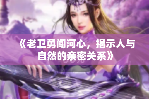 《老卫勇闯河心，揭示人与自然的亲密关系》