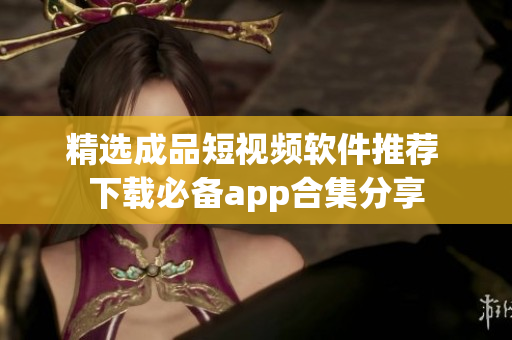 精选成品短视频软件推荐 下载必备app合集分享