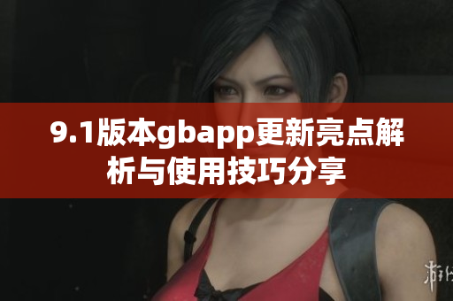 9.1版本gbapp更新亮点解析与使用技巧分享