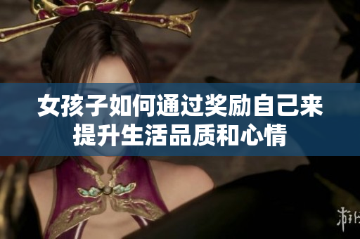 女孩子如何通过奖励自己来提升生活品质和心情