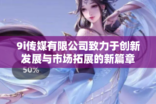 9i传媒有限公司致力于创新发展与市场拓展的新篇章
