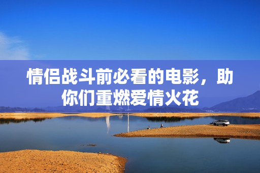 情侣战斗前必看的电影，助你们重燃爱情火花