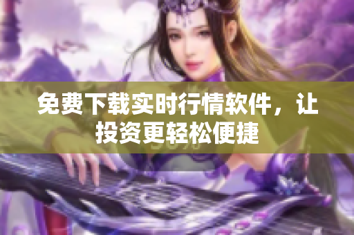 免费下载实时行情软件，让投资更轻松便捷