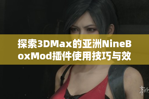 探索3DMax的亚洲NineBoxMod插件使用技巧与效果展示