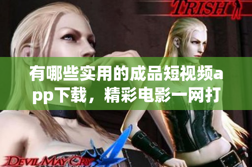 有哪些实用的成品短视频app下载，精彩电影一网打尽