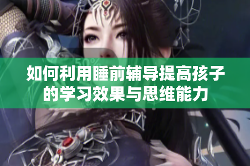 如何利用睡前辅导提高孩子的学习效果与思维能力