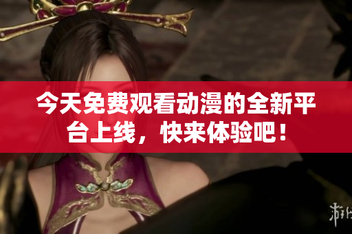 今天免费观看动漫的全新平台上线，快来体验吧！