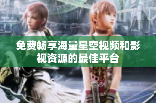 免费畅享海量星空视频和影视资源的最佳平台