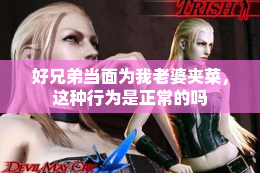 好兄弟当面为我老婆夹菜，这种行为是正常的吗