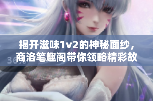 揭开滋味1v2的神秘面纱，商洛笔趣阁带你领略精彩故事