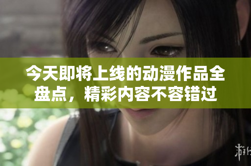 今天即将上线的动漫作品全盘点，精彩内容不容错过