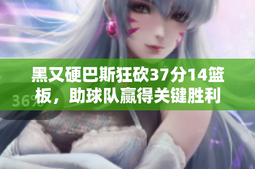 黑又硬巴斯狂砍37分14篮板，助球队赢得关键胜利
