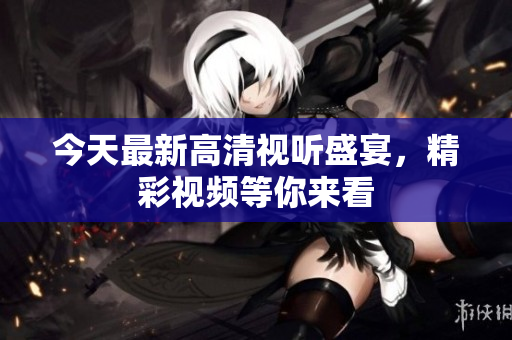 今天最新高清视听盛宴，精彩视频等你来看