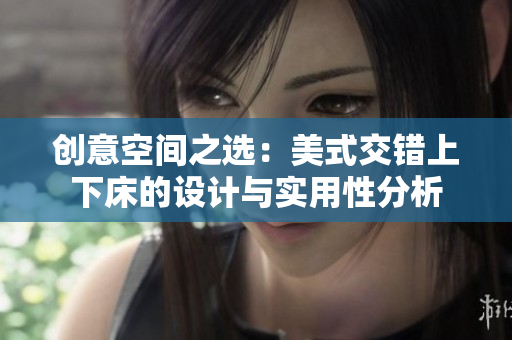 创意空间之选：美式交错上下床的设计与实用性分析