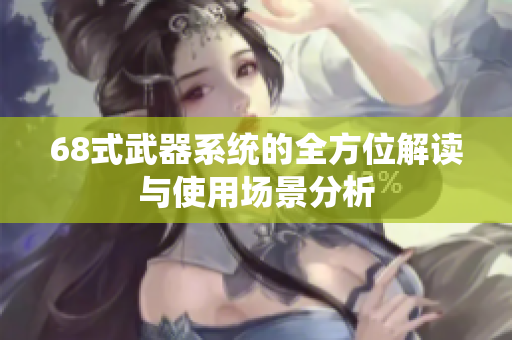 68式武器系统的全方位解读与使用场景分析
