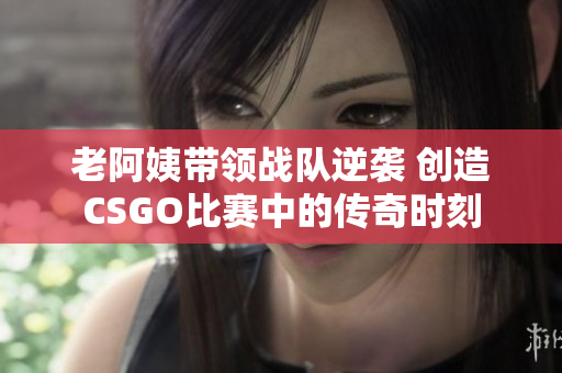 老阿姨带领战队逆袭 创造CSGO比赛中的传奇时刻