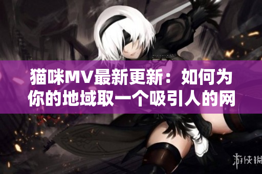 猫咪MV最新更新：如何为你的地域取一个吸引人的网名