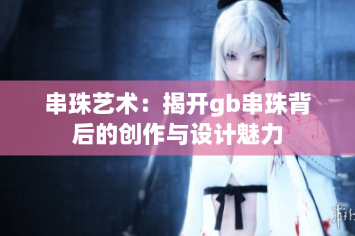 串珠艺术：揭开gb串珠背后的创作与设计魅力