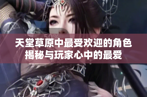 天堂草原中最受欢迎的角色揭秘与玩家心中的最爱