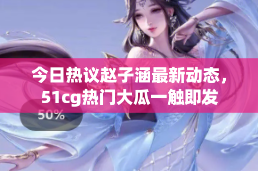 今日热议赵子涵最新动态，51cg热门大瓜一触即发