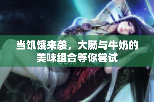 当饥饿来袭，大肠与牛奶的美味组合等你尝试