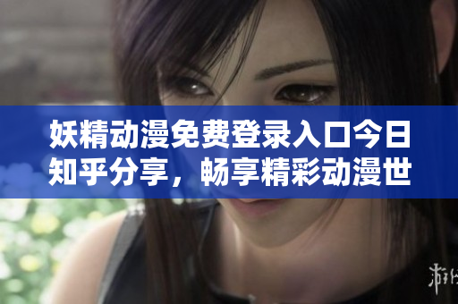 妖精动漫免费登录入口今日知乎分享，畅享精彩动漫世界
