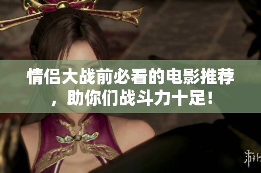 情侣大战前必看的电影推荐，助你们战斗力十足！