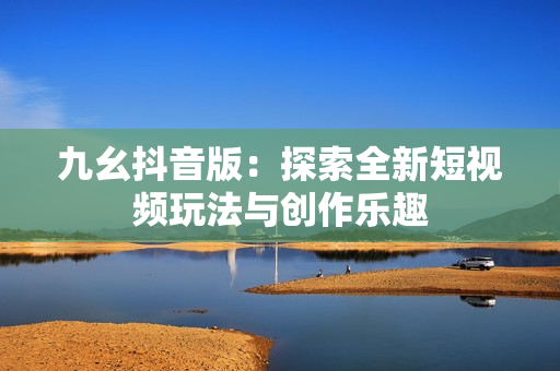 九幺抖音版：探索全新短视频玩法与创作乐趣