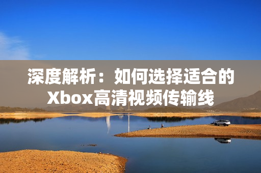 深度解析：如何选择适合的Xbox高清视频传输线