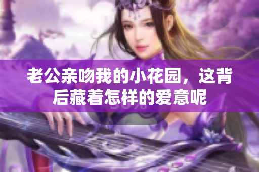 老公亲吻我的小花园，这背后藏着怎样的爱意呢