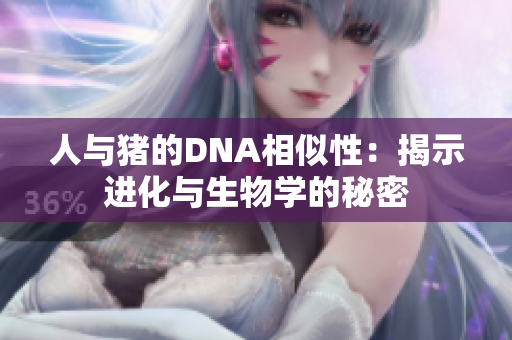 人与猪的DNA相似性：揭示进化与生物学的秘密