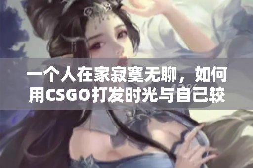 一个人在家寂寞无聊，如何用CSGO打发时光与自己较量