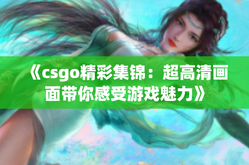 《csgo精彩集锦：超高清画面带你感受游戏魅力》