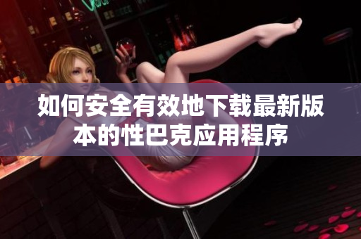 如何安全有效地下载最新版本的性巴克应用程序