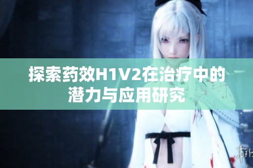 探索药效H1V2在治疗中的潜力与应用研究