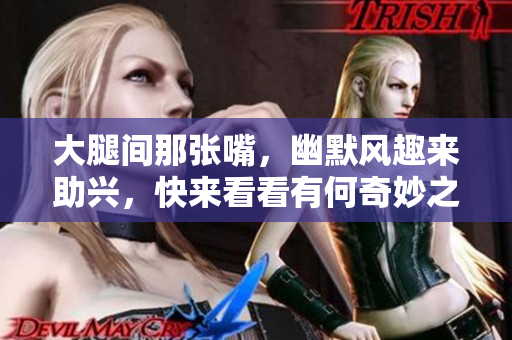 大腿间那张嘴，幽默风趣来助兴，快来看看有何奇妙之处！