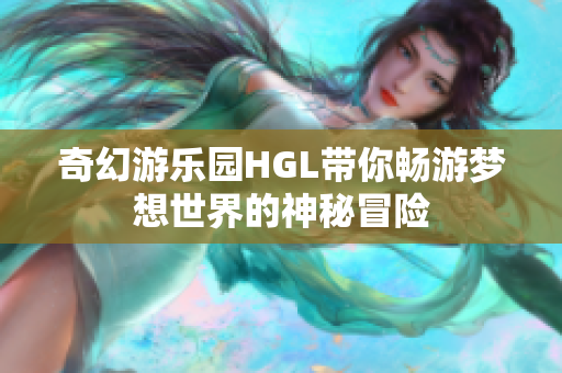 奇幻游乐园HGL带你畅游梦想世界的神秘冒险