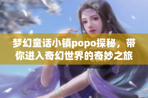 梦幻童话小镇popo探秘，带你进入奇幻世界的奇妙之旅