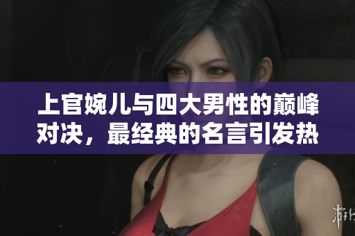 上官婉儿与四大男性的巅峰对决，最经典的名言引发热议