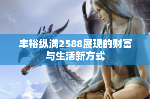 丰裕纵满2588展现的财富与生活新方式