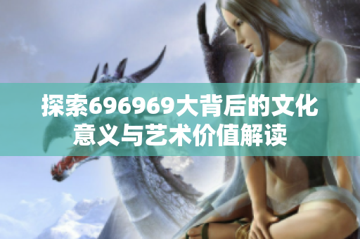 探索696969大背后的文化意义与艺术价值解读