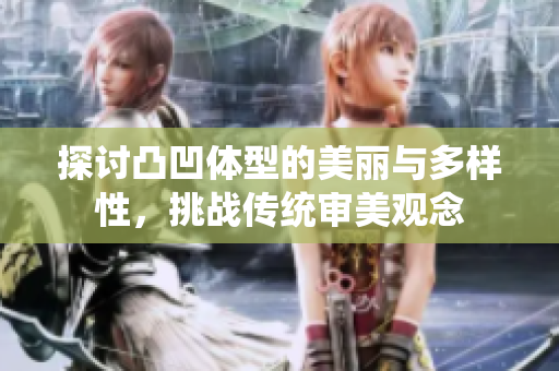 探讨凸凹体型的美丽与多样性，挑战传统审美观念
