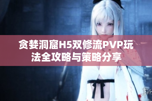 贪婪洞窟H5双修流PVP玩法全攻略与策略分享