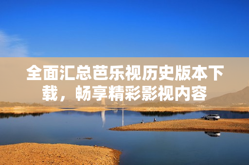 全面汇总芭乐视历史版本下载，畅享精彩影视内容